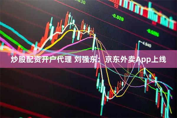 炒股配资开户代理 刘强东：京东外卖App上线