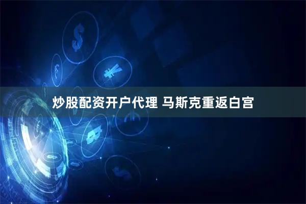 炒股配资开户代理 马斯克重返白宫