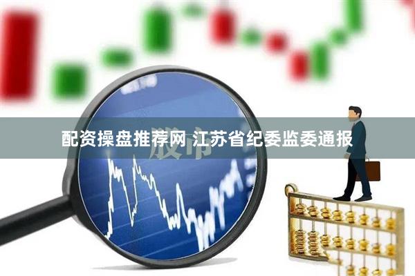 配资操盘推荐网 江苏省纪委监委通报