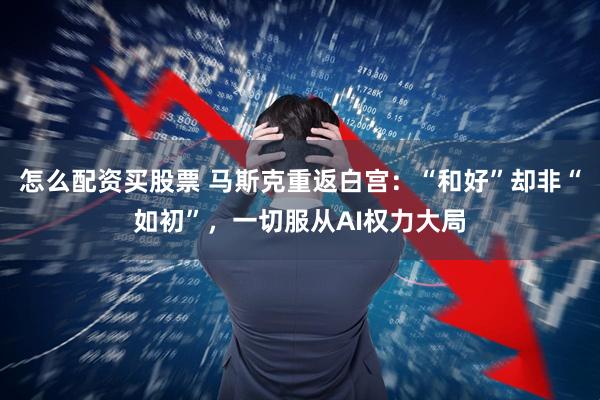 怎么配资买股票 马斯克重返白宫：“和好”却非“如初”，一切服从AI权力大局