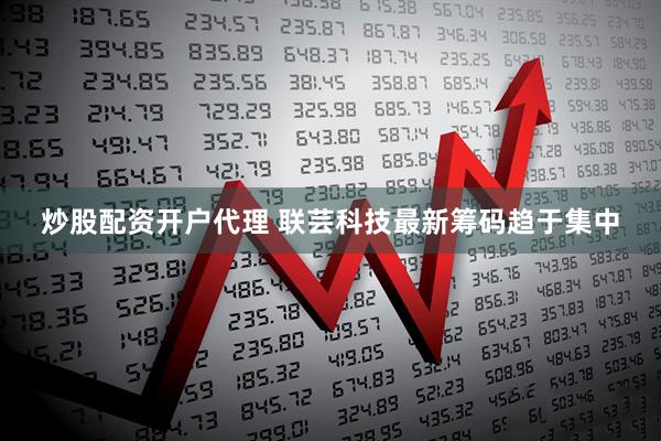 炒股配资开户代理 联芸科技最新筹码趋于集中