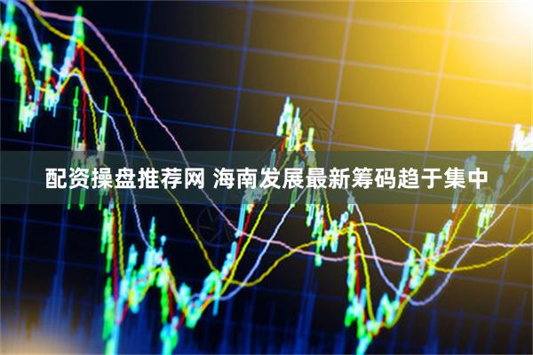 配资操盘推荐网 海南发展最新筹码趋于集中
