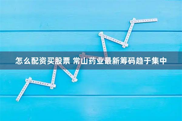 怎么配资买股票 常山药业最新筹码趋于集中
