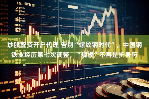 炒股配资开户代理 告别“螺纹钢时代”，中国钢铁业经历第七次调整，“规模”不再是护身符