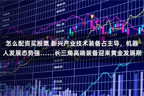 怎么配资买股票 新兴产业技术装备占主导，机器人发展态势强……长三角高端装备迎来黄金发展期