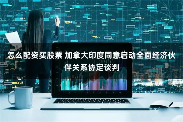 怎么配资买股票 加拿大印度同意启动全面经济伙伴关系协定谈判