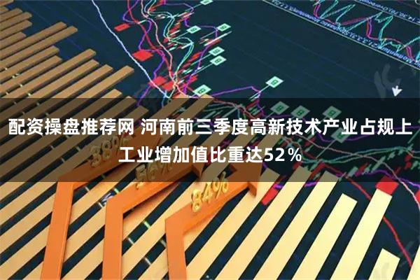 配资操盘推荐网 河南前三季度高新技术产业占规上工业增加值比重达52％