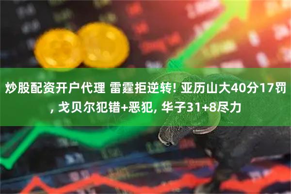 炒股配资开户代理 雷霆拒逆转! 亚历山大40分17罚, 戈贝尔犯错+恶犯, 华子31+8尽力