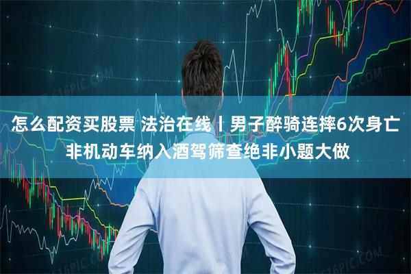 怎么配资买股票 法治在线丨男子醉骑连摔6次身亡 非机动车纳入酒驾筛查绝非小题大做