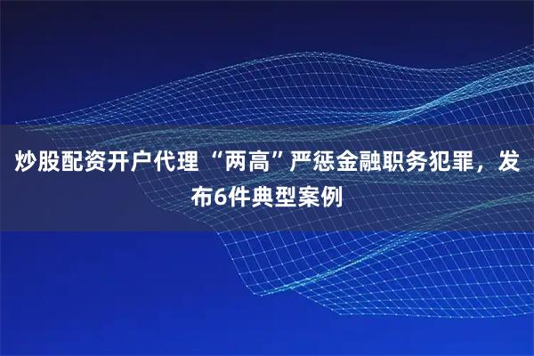 炒股配资开户代理 “两高”严惩金融职务犯罪，发布6件典型案例