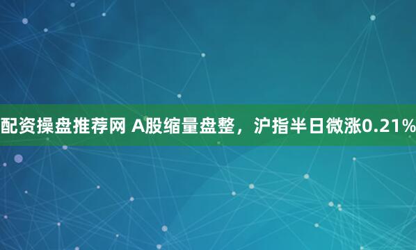 配资操盘推荐网 A股缩量盘整，沪指半日微涨0.21%