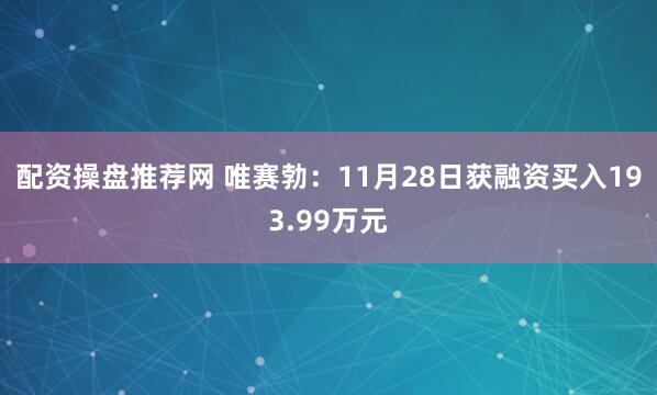 配资操盘推荐网 唯赛勃：11月28日获融资买入193.99万元
