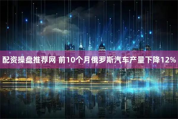 配资操盘推荐网 前10个月俄罗斯汽车产量下降12%