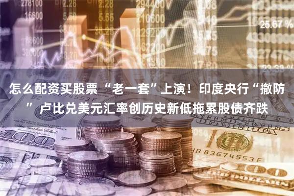 怎么配资买股票 “老一套”上演！印度央行“撤防” 卢比兑美元汇率创历史新低拖累股债齐跌