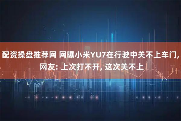 配资操盘推荐网 网曝小米YU7在行驶中关不上车门, 网友: 上次打不开, 这次关不上