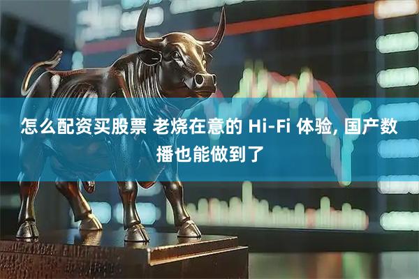 怎么配资买股票 老烧在意的 Hi‑Fi 体验, 国产数播也能做到了