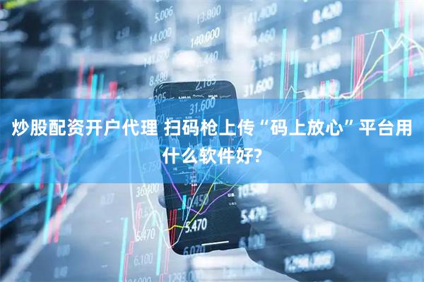 炒股配资开户代理 扫码枪上传“码上放心”平台用什么软件好?