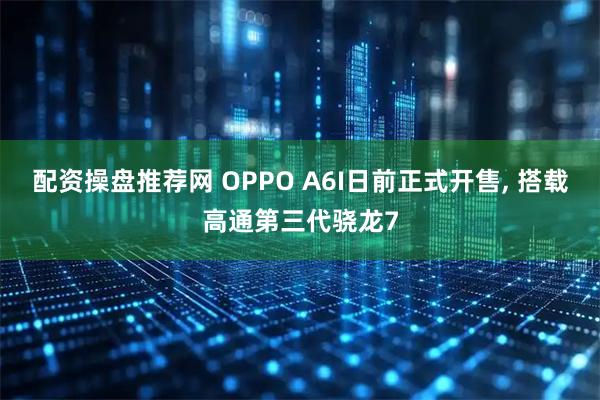 配资操盘推荐网 OPPO A6I日前正式开售, 搭载高通第三代骁龙7