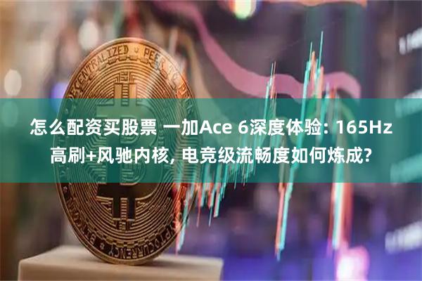 怎么配资买股票 一加Ace 6深度体验: 165Hz高刷+风驰内核, 电竞级流畅度如何炼成?