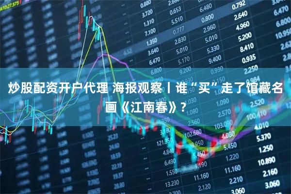 炒股配资开户代理 海报观察丨谁“买”走了馆藏名画《江南春》?