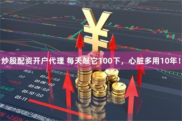 炒股配资开户代理 每天敲它100下，心脏多用10年！