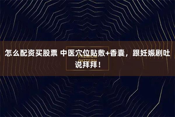 怎么配资买股票 中医穴位贴敷+香囊，跟妊娠剧吐说拜拜！