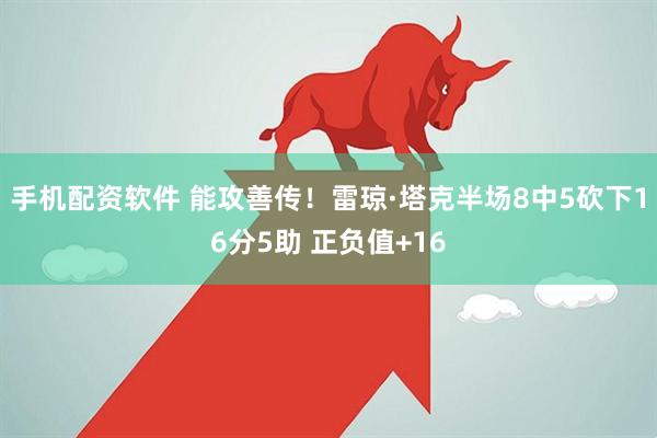 手机配资软件 能攻善传！雷琼·塔克半场8中5砍下16分5助 正负值+16