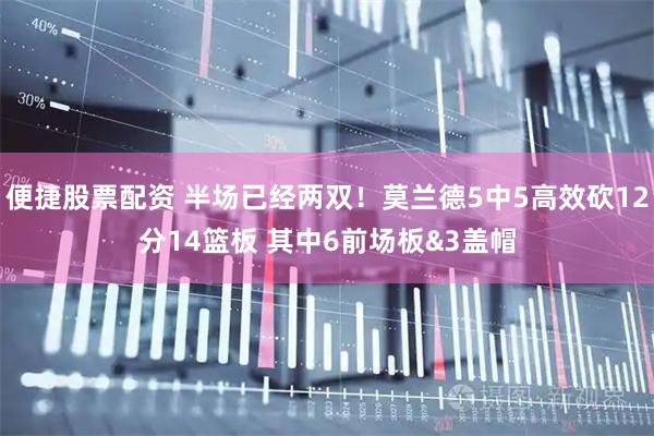 便捷股票配资 半场已经两双！莫兰德5中5高效砍12分14篮板 其中6前场板&3盖帽