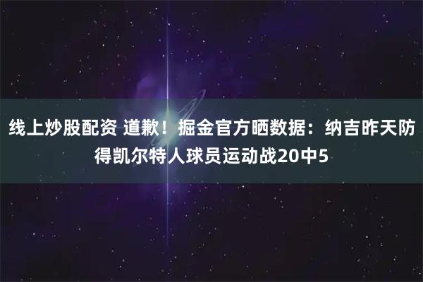 线上炒股配资 道歉！掘金官方晒数据：纳吉昨天防得凯尔特人球员运动战20中5