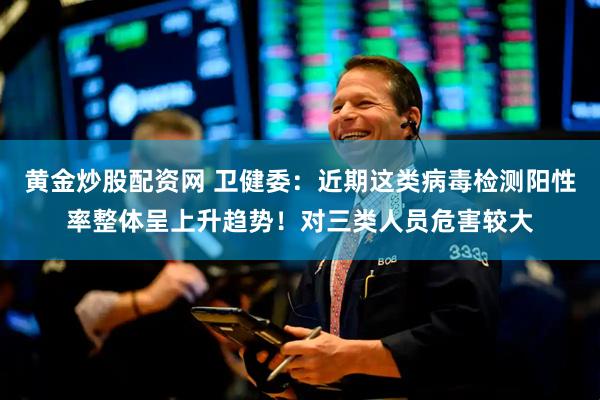 黄金炒股配资网 卫健委：近期这类病毒检测阳性率整体呈上升趋势！对三类人员危害较大