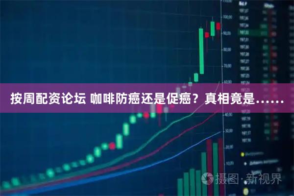 按周配资论坛 咖啡防癌还是促癌？真相竟是……