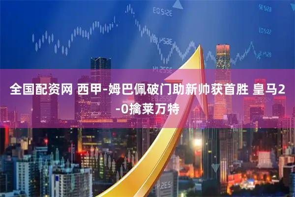 全国配资网 西甲-姆巴佩破门助新帅获首胜 皇马2-0擒莱万特