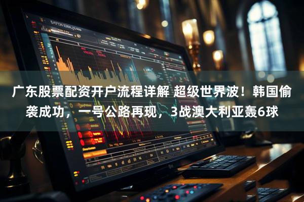广东股票配资开户流程详解 超级世界波！韩国偷袭成功，一号公路再现，3战澳大利亚轰6球