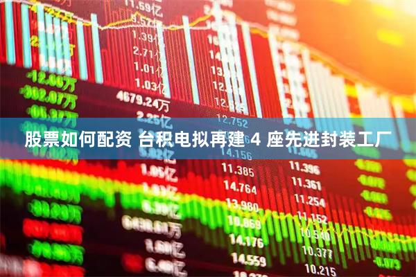 股票如何配资 台积电拟再建 4 座先进封装工厂