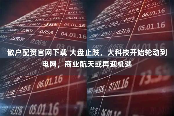 散户配资官网下载 大盘止跌，大科技开始轮动到电网，商业航天或再迎机遇