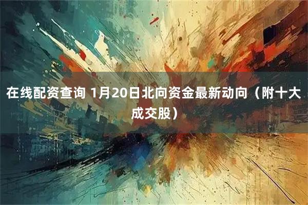 在线配资查询 1月20日北向资金最新动向（附十大成交股）