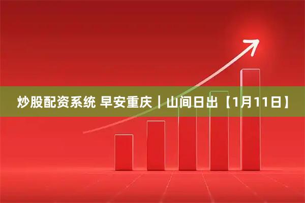 炒股配资系统 早安重庆｜山间日出【1月11日】