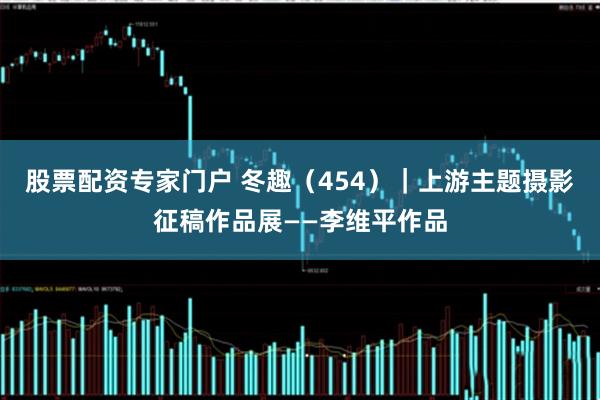 股票配资专家门户 冬趣（454）｜上游主题摄影征稿作品展——李维平作品