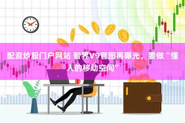 配资炒股门户网站 智界V9官图再曝光，要做“懂人的移动空间”