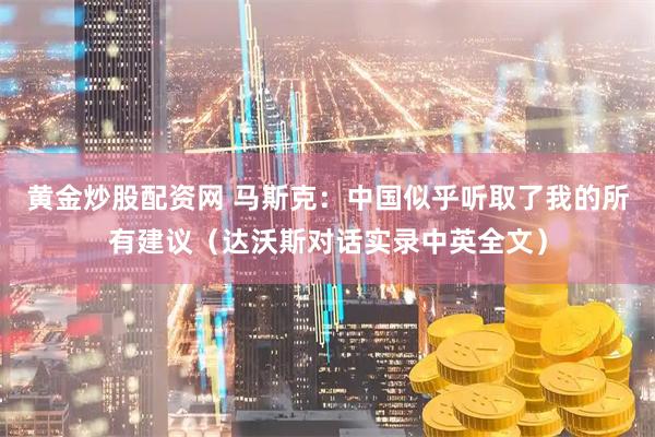 黄金炒股配资网 马斯克：中国似乎听取了我的所有建议（达沃斯对话实录中英全文）