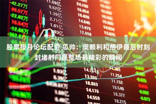 股票按月论坛配资 瓜帅：奥赖利和格伊最后时刻封堵射门是整场最精彩的瞬间
