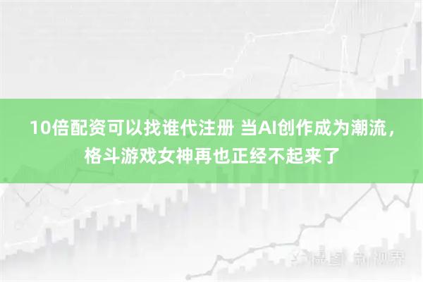 10倍配资可以找谁代注册 当AI创作成为潮流，格斗游戏女神再也正经不起来了