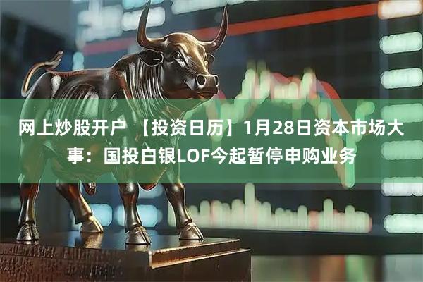 网上炒股开户 【投资日历】1月28日资本市场大事：国投白银LOF今起暂停申购业务