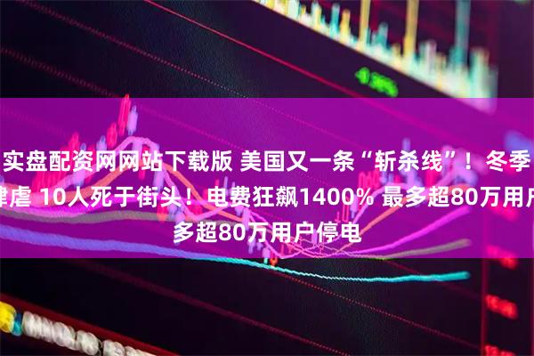 实盘配资网网站下载版 美国又一条“斩杀线”！冬季风暴肆虐 10人死于街头！电费狂飙1400% 最多超80万用户停电
