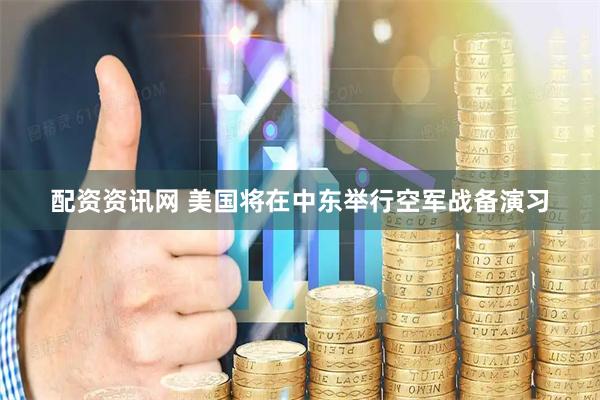 配资资讯网 美国将在中东举行空军战备演习
