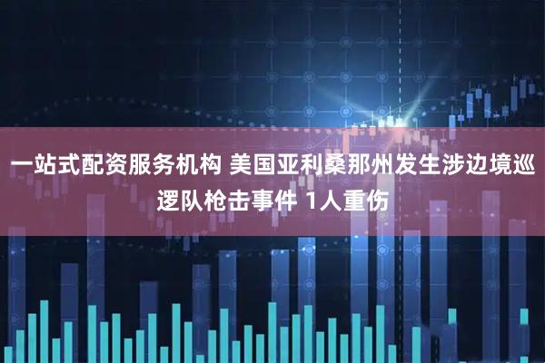 一站式配资服务机构 美国亚利桑那州发生涉边境巡逻队枪击事件 1人重伤
