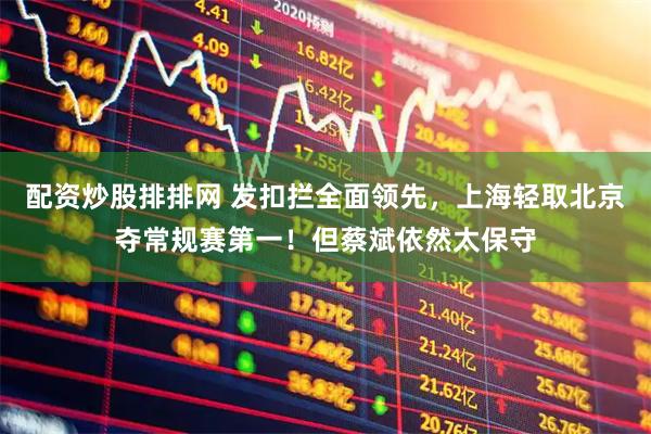 配资炒股排排网 发扣拦全面领先，上海轻取北京夺常规赛第一！但蔡斌依然太保守