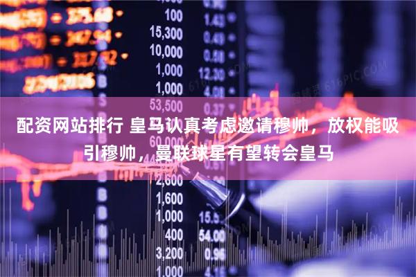 配资网站排行 皇马认真考虑邀请穆帅，放权能吸引穆帅，曼联球星有望转会皇马