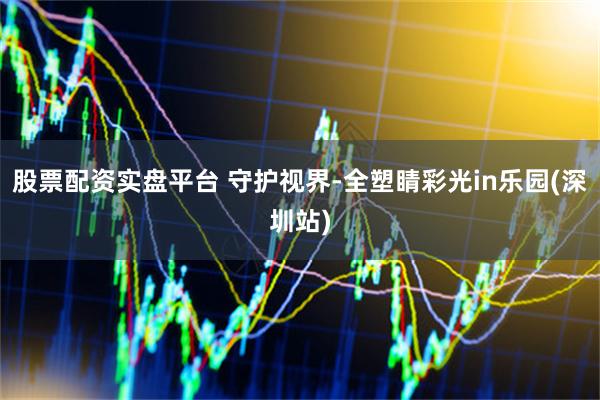 股票配资实盘平台 守护视界-全塑睛彩光in乐园(深圳站)