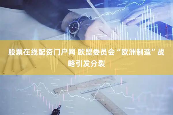 股票在线配资门户网 欧盟委员会“欧洲制造”战略引发分裂